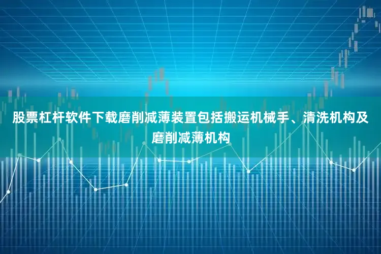 股票杠杆软件下载磨削减薄装置包括搬运机械手、清洗机构及磨削减薄机构