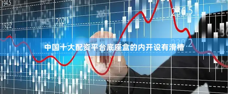 中国十大配资平台底座盒的内开设有滑槽