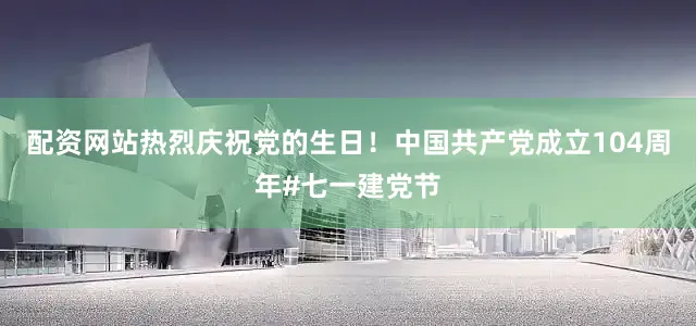配资网站热烈庆祝党的生日！中国共产党成立104周年#七一建党节