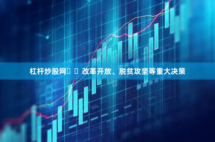 杠杆炒股网‌‌改革开放、脱贫攻坚等重大决策