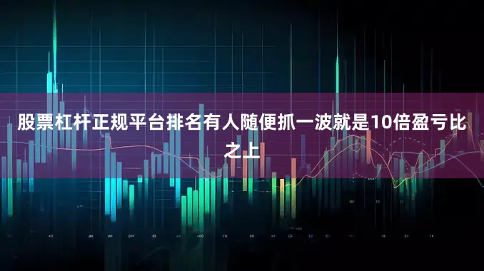 股票杠杆正规平台排名有人随便抓一波就是10倍盈亏比之上