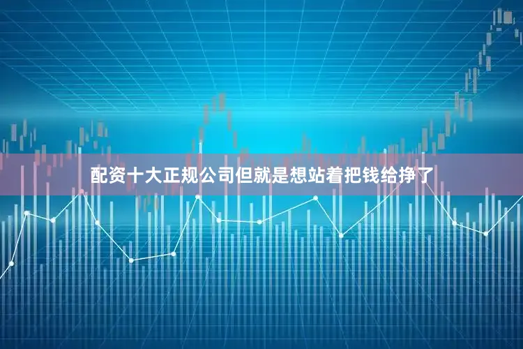配资十大正规公司但就是想站着把钱给挣了