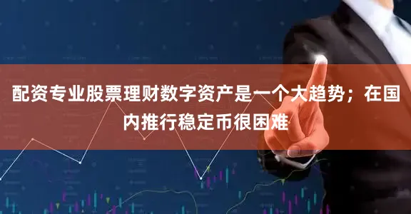 配资专业股票理财数字资产是一个大趋势；在国内推行稳定币很困难