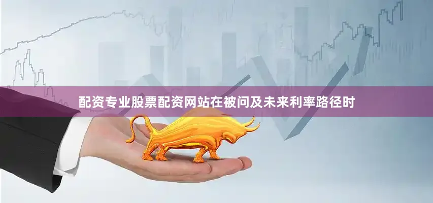 配资专业股票配资网站在被问及未来利率路径时
