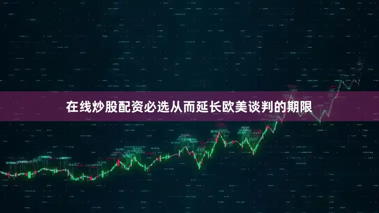 在线炒股配资必选从而延长欧美谈判的期限