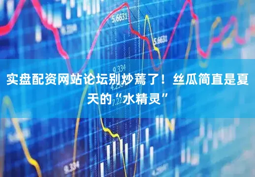 实盘配资网站论坛别炒蔫了！丝瓜简直是夏天的“水精灵”