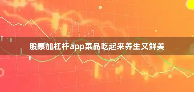 股票加杠杆app菜品吃起来养生又鲜美