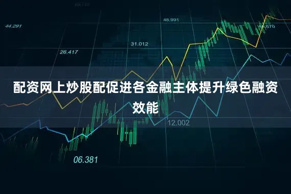 配资网上炒股配促进各金融主体提升绿色融资效能