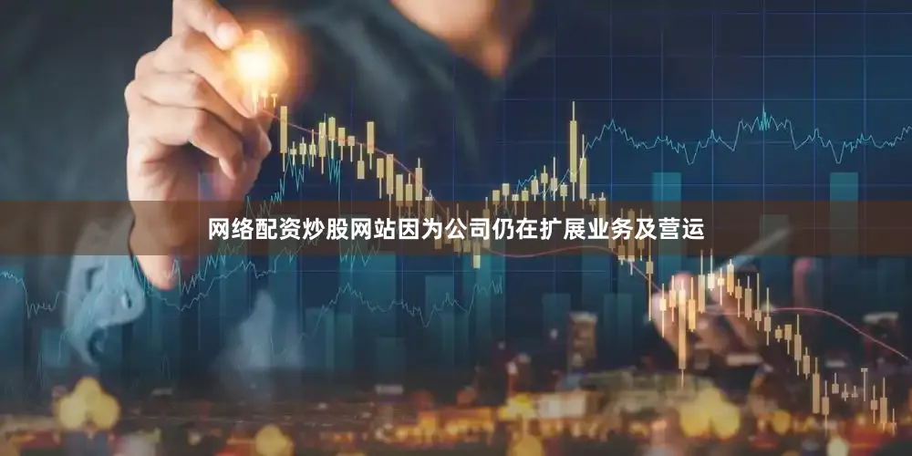 网络配资炒股网站因为公司仍在扩展业务及营运