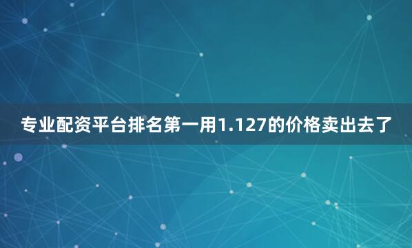 专业配资平台排名第一用1.127的价格卖出去了