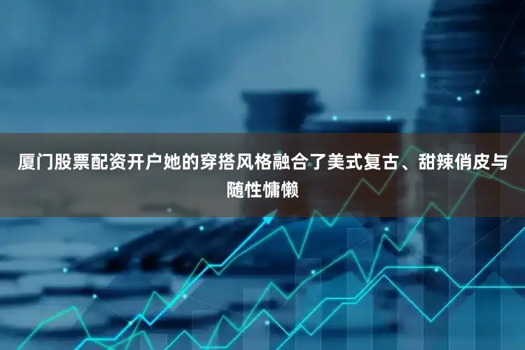 厦门股票配资开户她的穿搭风格融合了美式复古、甜辣俏皮与随性慵懒