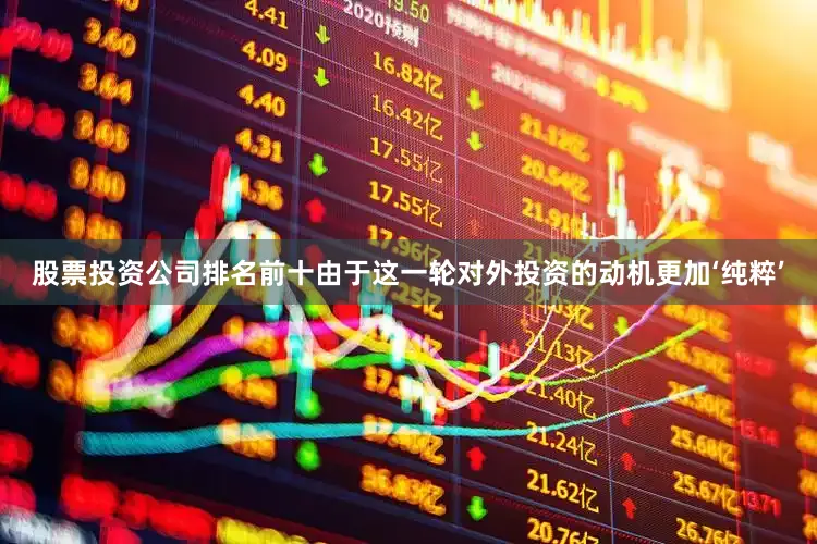 股票投资公司排名前十由于这一轮对外投资的动机更加‘纯粹’