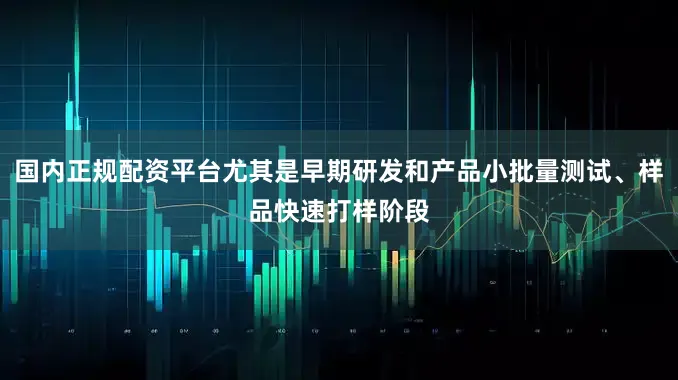 国内正规配资平台尤其是早期研发和产品小批量测试、样品快速打样阶段