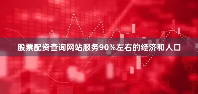 股票配资查询网站服务90%左右的经济和人口