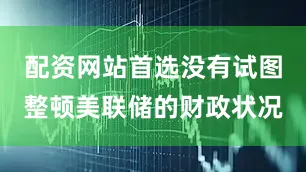 配资网站首选没有试图整顿美联储的财政状况
