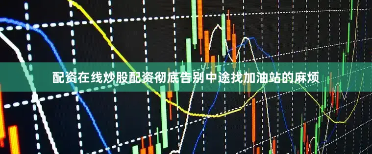 配资在线炒股配资彻底告别中途找加油站的麻烦