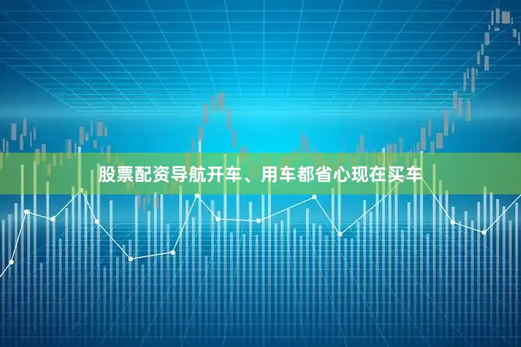 股票配资导航开车、用车都省心现在买车