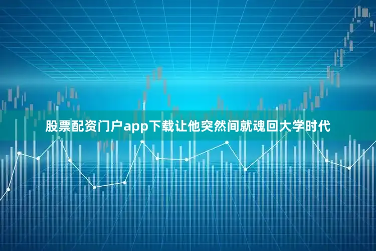 股票配资门户app下载让他突然间就魂回大学时代