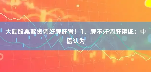 大额股票配资调好脾肝肾！1、脾不好调肝辩证：中医认为