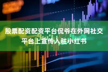 股票配资配资平台侃爷在外网社交平台上宣传入驻小红书