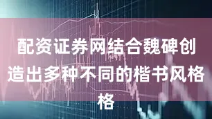 配资证券网结合魏碑创造出多种不同的楷书风格