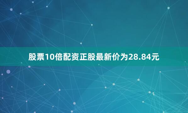 股票10倍配资正股最新价为28.84元