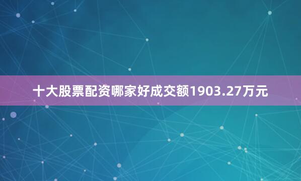 十大股票配资哪家好成交额1903.27万元
