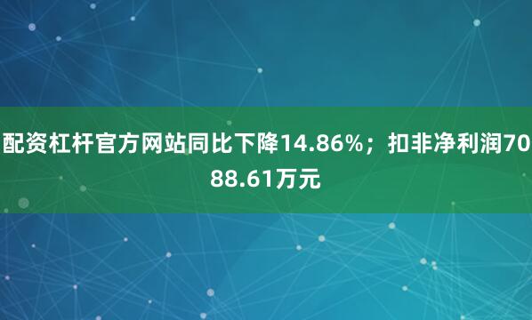 配资杠杆官方网站同比下降14.86%；扣非净利润7088.61万元