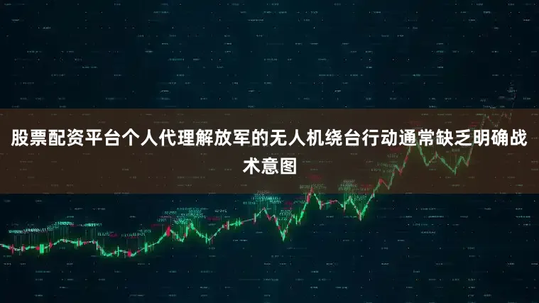 股票配资平台个人代理解放军的无人机绕台行动通常缺乏明确战术意图