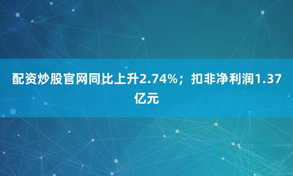 配资炒股官网同比上升2.74%;扣非净利润1.37亿元