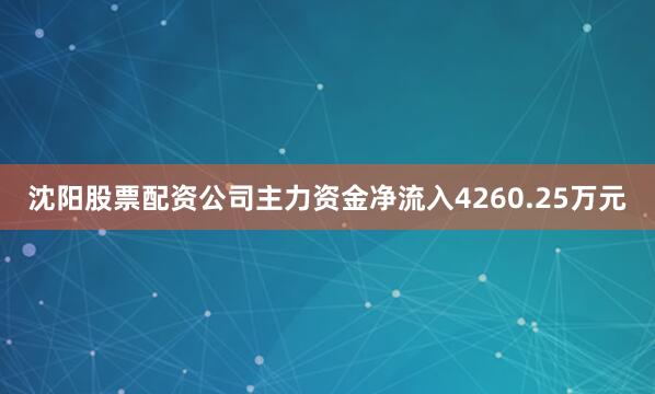 沈阳股票配资公司主力资金净流入4260.25万元