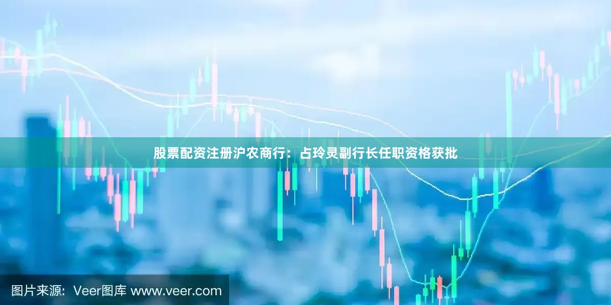 股票配资注册沪农商行：占玲灵副行长任职资格获批
