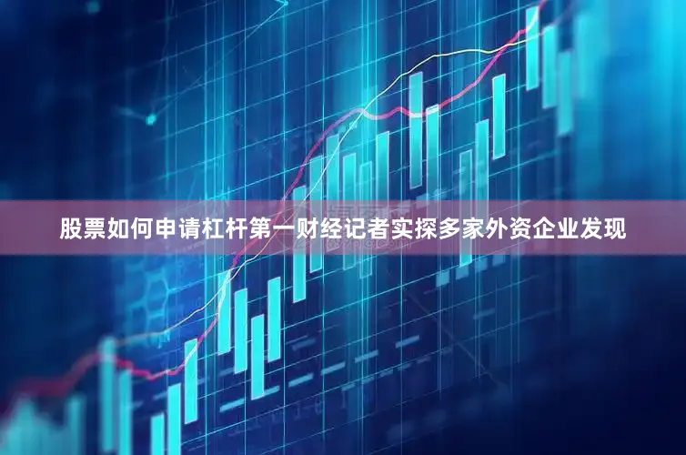 股票如何申请杠杆第一财经记者实探多家外资企业发现