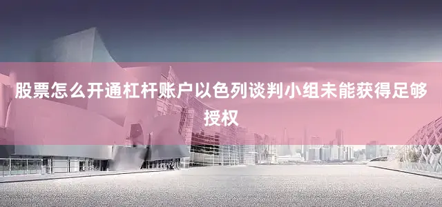 股票怎么开通杠杆账户以色列谈判小组未能获得足够授权