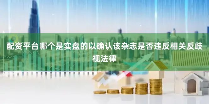 配资平台哪个是实盘的以确认该杂志是否违反相关反歧视法律