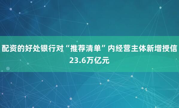 配资的好处银行对“推荐清单”内经营主体新增授信23.6万亿元