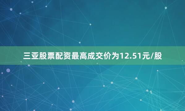 三亚股票配资最高成交价为12.51元/股