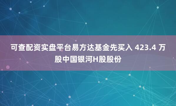 可查配资实盘平台易方达基金先买入 423.4 万股中国银河H股股份
