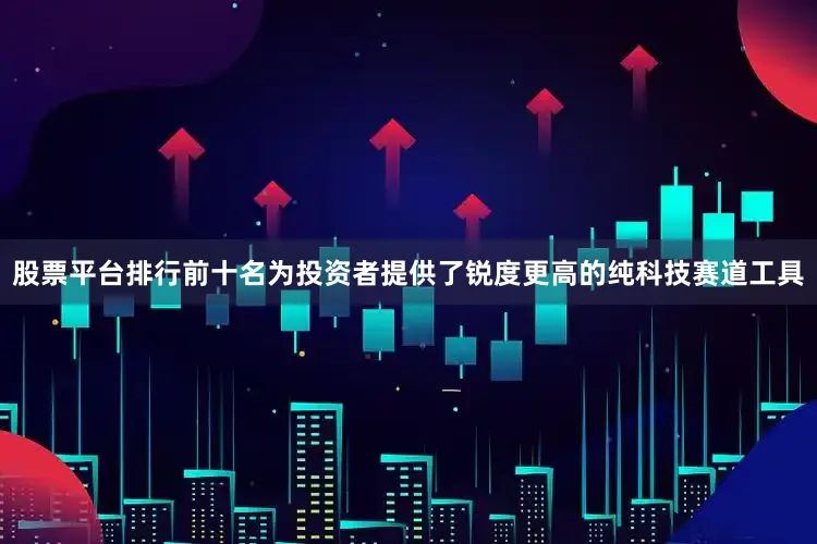 股票平台排行前十名为投资者提供了锐度更高的纯科技赛道工具