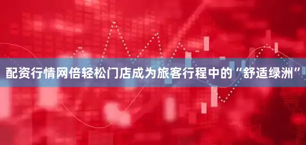 配资行情网倍轻松门店成为旅客行程中的“舒适绿洲”