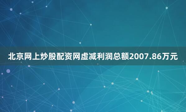 北京网上炒股配资网虚减利润总额2007.86万元