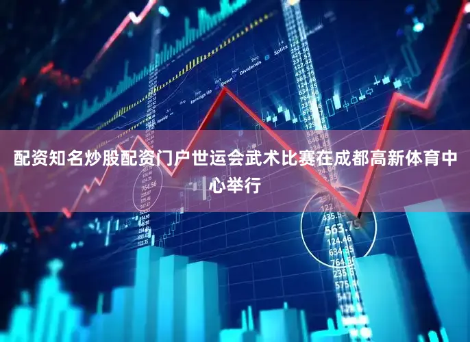 配资知名炒股配资门户世运会武术比赛在成都高新体育中心举行