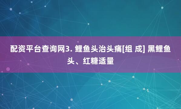 配资平台查询网3. 鲤鱼头治头痛[组 成] 黑鲤鱼头、红糖适量