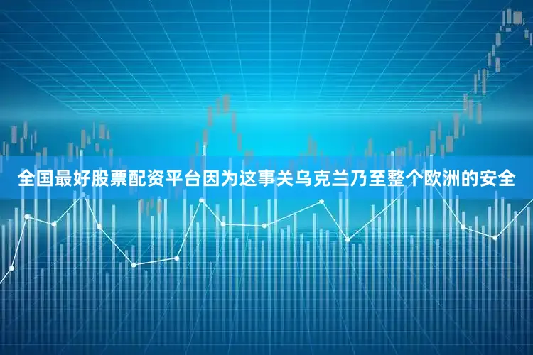 全国最好股票配资平台因为这事关乌克兰乃至整个欧洲的安全