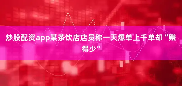 炒股配资app某茶饮店店员称一天爆单上千单却“赚得少”