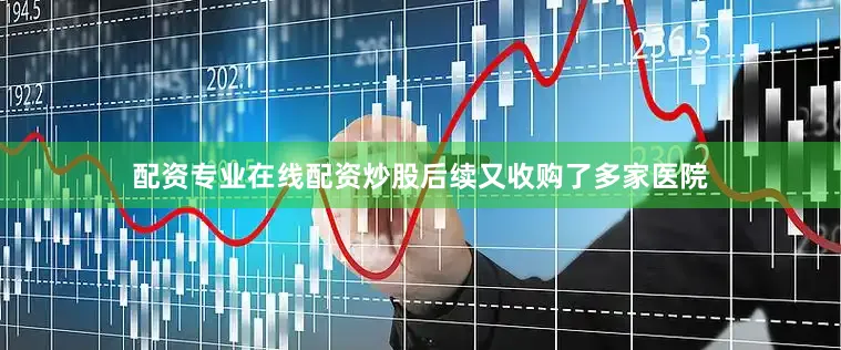配资专业在线配资炒股后续又收购了多家医院