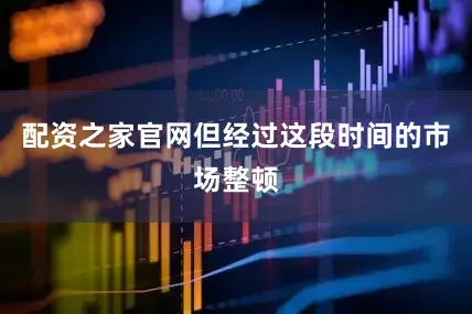 配资之家官网但经过这段时间的市场整顿
