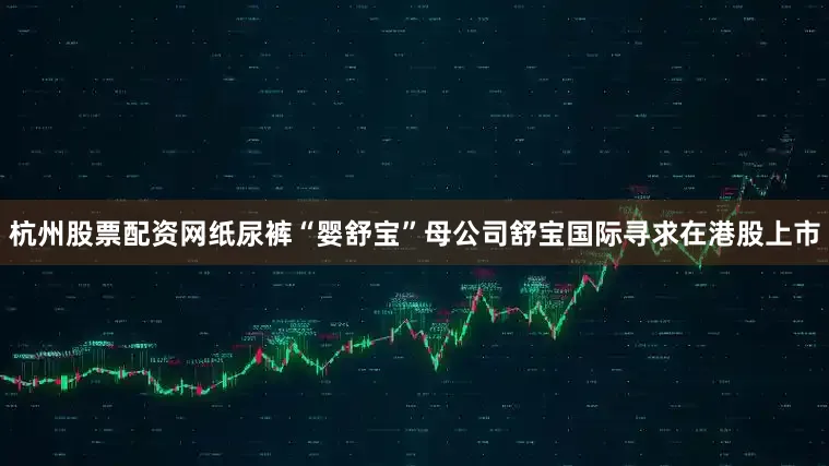杭州股票配资网纸尿裤“婴舒宝”母公司舒宝国际寻求在港股上市