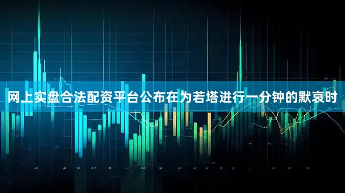 网上实盘合法配资平台公布在为若塔进行一分钟的默哀时