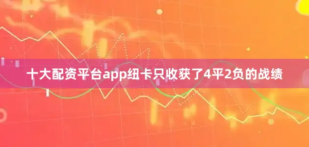 十大配资平台app纽卡只收获了4平2负的战绩